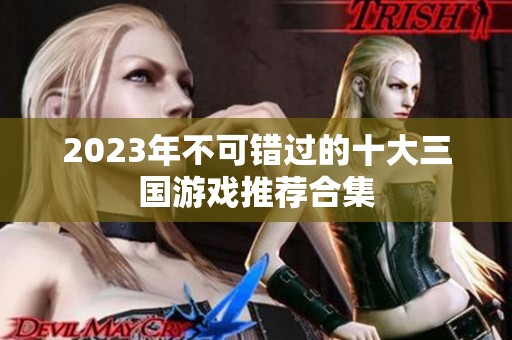2023年不可错过的十大三国游戏推荐合集
