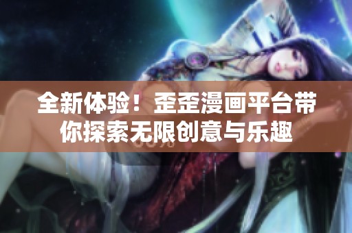 全新体验！歪歪漫画平台带你探索无限创意与乐趣