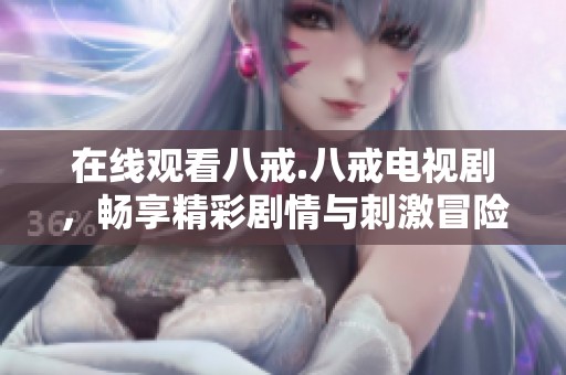 在线观看八戒.八戒电视剧，畅享精彩剧情与刺激冒险