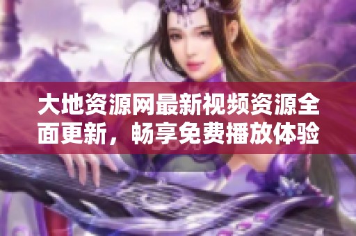 大地资源网最新视频资源全面更新，畅享免费播放体验