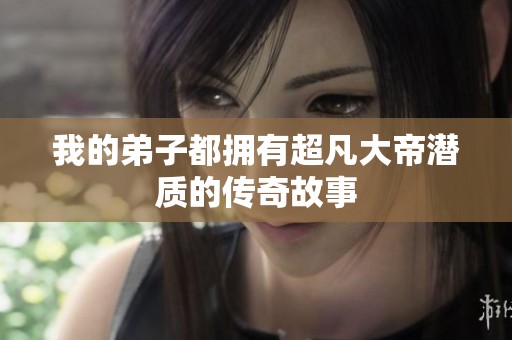我的弟子都拥有超凡大帝潜质的传奇故事