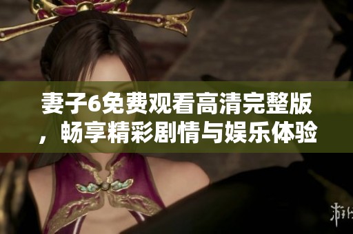 妻子6免费观看高清完整版，畅享精彩剧情与娱乐体验