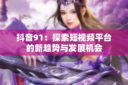 抖音91：探索短视频平台的新趋势与发展机会