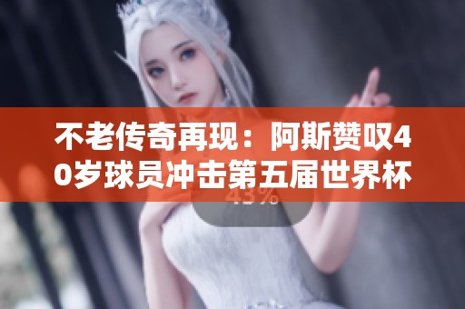 不老传奇再现：阿斯赞叹40岁球员冲击第五届世界杯