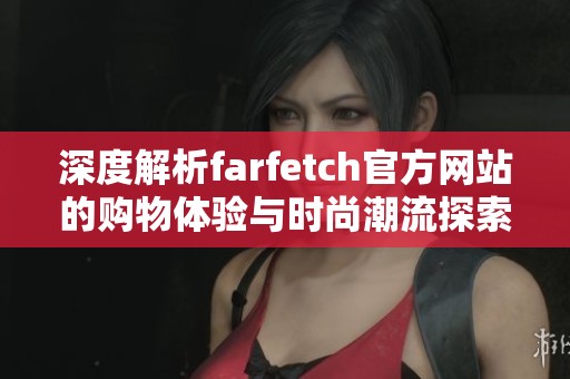 深度解析farfetch官方网站的购物体验与时尚潮流探索