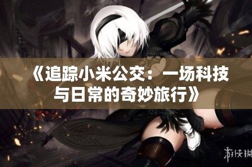 《追踪小米公交：一场科技与日常的奇妙旅行》