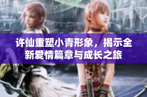 许仙重塑小青形象，揭示全新爱情篇章与成长之旅