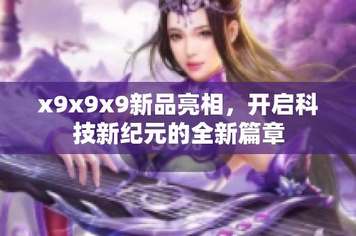 x9x9x9新品亮相，开启科技新纪元的全新篇章