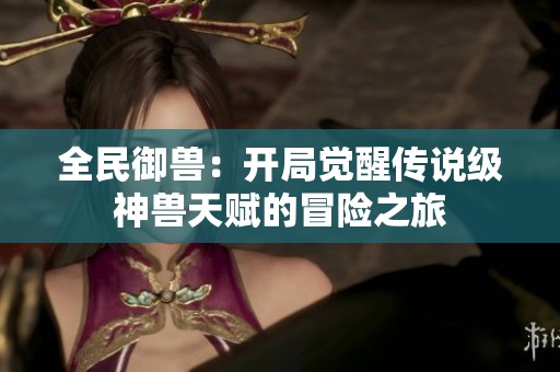 全民御兽：开局觉醒传说级神兽天赋的冒险之旅