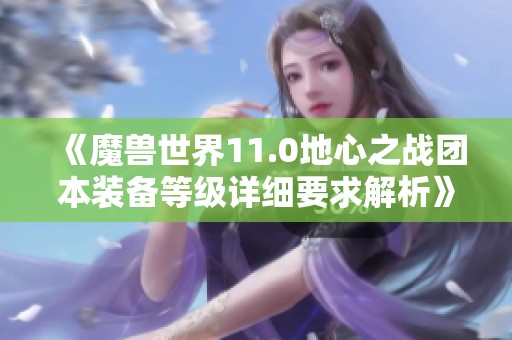 《魔兽世界11.0地心之战团本装备等级详细要求解析》
