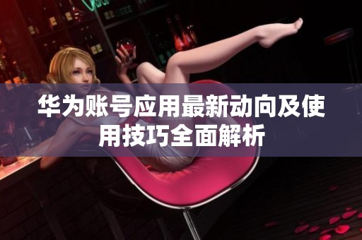 华为账号应用最新动向及使用技巧全面解析