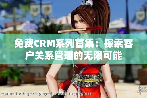 免费CRM系列首集：探索客户关系管理的无限可能