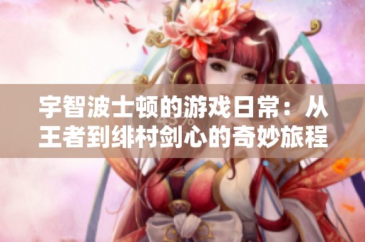 宇智波士顿的游戏日常：从王者到绯村剑心的奇妙旅程