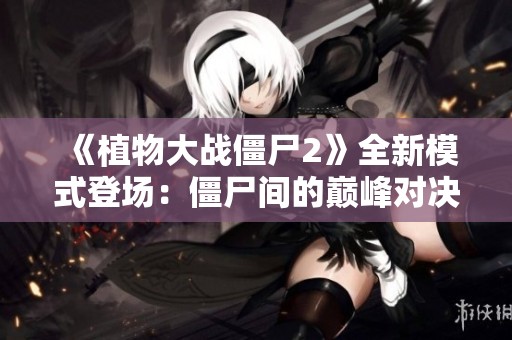 《植物大战僵尸2》全新模式登场：僵尸间的巅峰对决解析