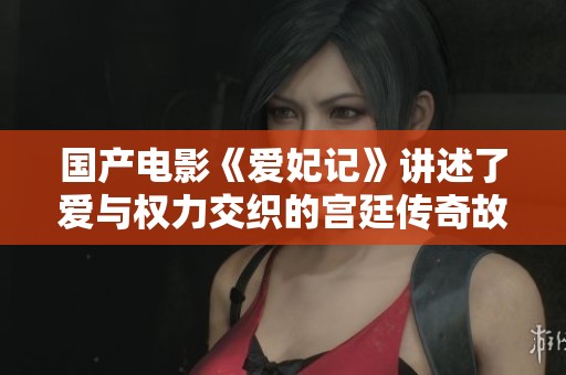 国产电影《爱妃记》讲述了爱与权力交织的宫廷传奇故事