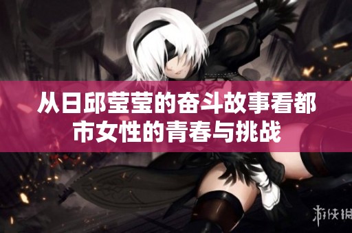 从日邱莹莹的奋斗故事看都市女性的青春与挑战