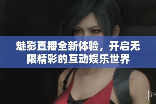 魅影直播全新体验，开启无限精彩的互动娱乐世界