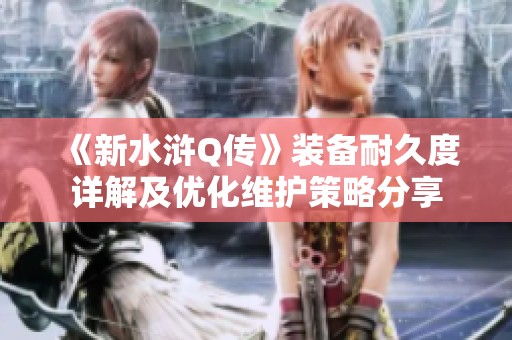《新水浒Q传》装备耐久度详解及优化维护策略分享