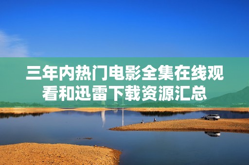 三年内热门电影全集在线观看和迅雷下载资源汇总