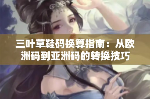 三叶草鞋码换算指南：从欧洲码到亚洲码的转换技巧