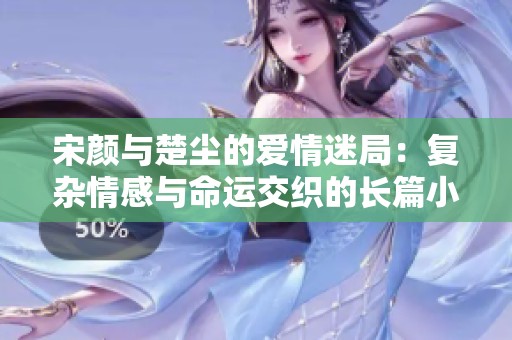 宋颜与楚尘的爱情迷局：复杂情感与命运交织的长篇小说