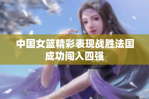 中国女篮精彩表现战胜法国成功闯入四强