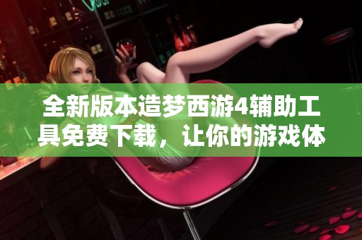 全新版本造梦西游4辅助工具免费下载，让你的游戏体验更畅快