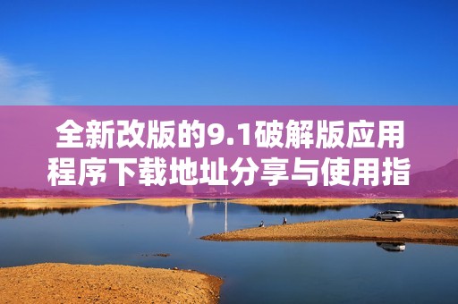 全新改版的9.1破解版应用程序下载地址分享与使用指南