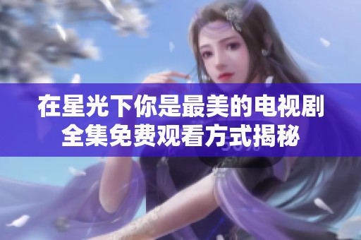 在星光下你是最美的电视剧全集免费观看方式揭秘
