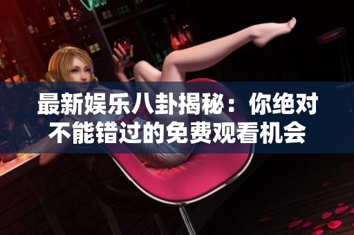 最新娱乐八卦揭秘：你绝对不能错过的免费观看机会