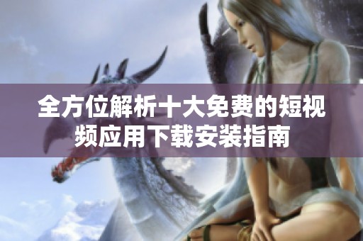 全方位解析十大免费的短视频应用下载安装指南