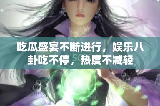 吃瓜盛宴不断进行，娱乐八卦吃不停，热度不减轻