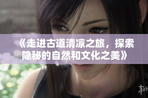 《走进古道清凉之旅，探索隐秘的自然和文化之美》