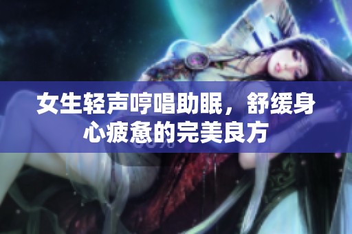 女生轻声哼唱助眠，舒缓身心疲惫的完美良方