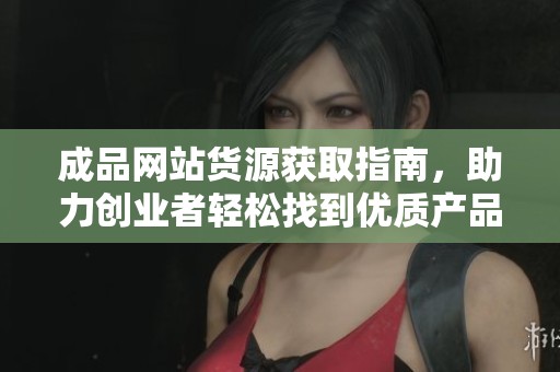 成品网站货源获取指南，助力创业者轻松找到优质产品供应商