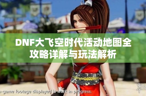 DNF大飞空时代活动地图全攻略详解与玩法解析