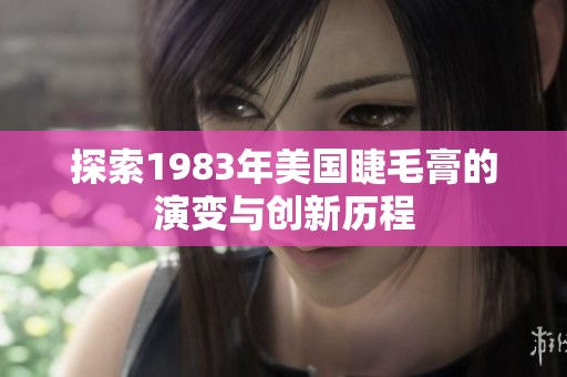 探索1983年美国睫毛膏的演变与创新历程