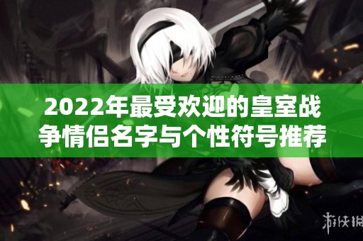2022年最受欢迎的皇室战争情侣名字与个性符号推荐