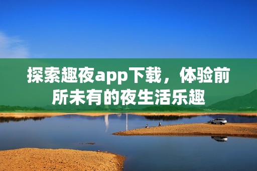 探索趣夜app下载，体验前所未有的夜生活乐趣