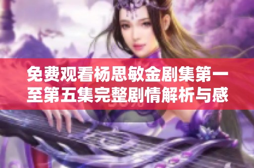 免费观看杨思敏金剧集第一至第五集完整剧情解析与感悟