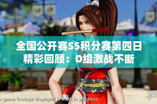 全国公开赛S5积分赛第四日精彩回顾：D组激战不断