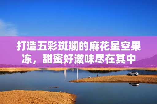 打造五彩斑斓的麻花星空果冻，甜蜜好滋味尽在其中