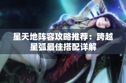 星天地阵容攻略推荐：跨越星弧最佳搭配详解