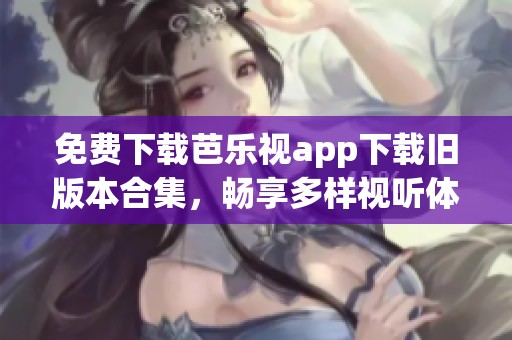 免费下载芭乐视app下载旧版本合集，畅享多样视听体验