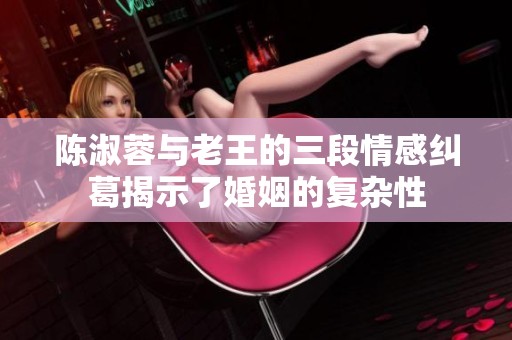 陈淑蓉与老王的三段情感纠葛揭示了婚姻的复杂性