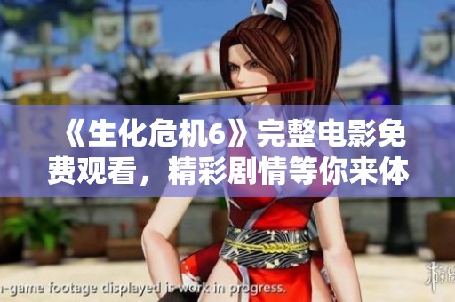 《生化危机6》完整电影免费观看，精彩剧情等你来体验！