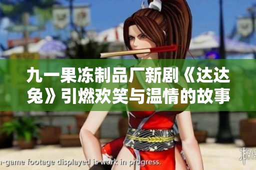 九一果冻制品厂新剧《达达兔》引燃欢笑与温情的故事探索