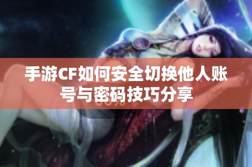 手游CF如何安全切换他人账号与密码技巧分享