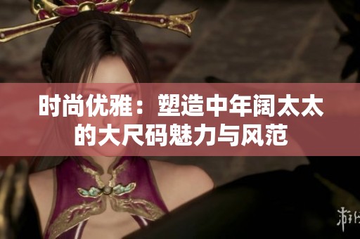 时尚优雅：塑造中年阔太太的大尺码魅力与风范