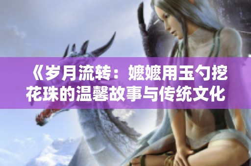 《岁月流转：嬷嬷用玉勺挖花珠的温馨故事与传统文化》